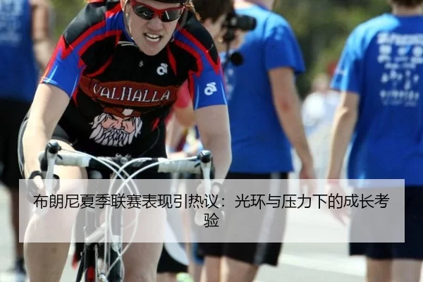 布朗尼夏季联赛表现引热议：光环与压力下的成长考验