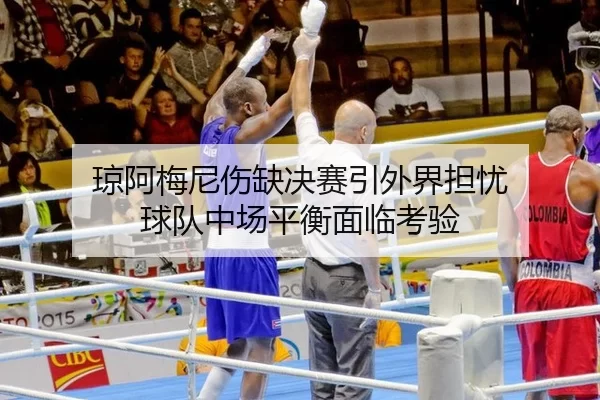 琼阿梅尼伤缺决赛引外界担忧 球队中场平衡面临考验