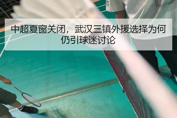 中超夏窗关闭，武汉三镇外援选择为何仍引球迷讨论